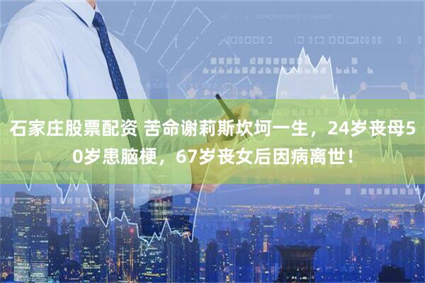 石家庄股票配资 苦命谢莉斯坎坷一生，24岁丧母50岁患脑梗，67岁丧女后因病离世！