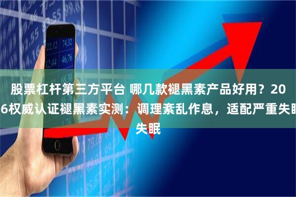 股票杠杆第三方平台 哪几款褪黑素产品好用？2026权威认证褪黑素实测：调理紊乱作息，适配严重失眠