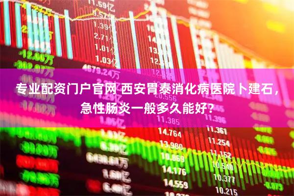 专业配资门户官网 西安胃泰消化病医院卜建石，急性肠炎一般多久能好？