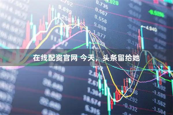 在线配资官网 今天，头条留给她
