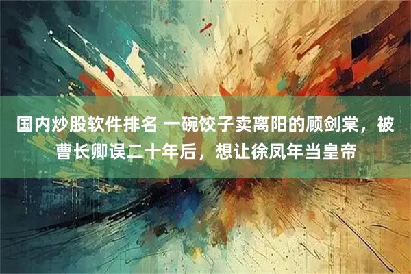 国内炒股软件排名 一碗饺子卖离阳的顾剑棠，被曹长卿误二十年后，想让徐凤年当皇帝