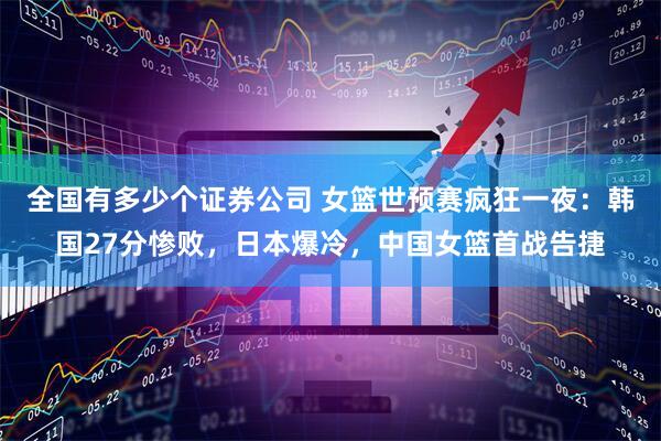 全国有多少个证券公司 女篮世预赛疯狂一夜：韩国27分惨败，日本爆冷，中国女篮首战告捷