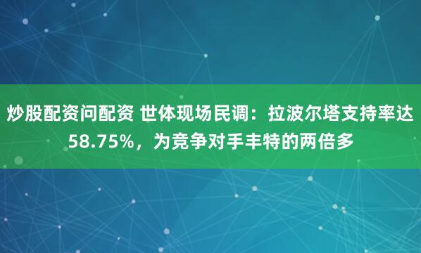 炒股配资问配资 世体现场民调：拉波尔塔支持率达58.75%，为竞争对手丰特的两倍多
