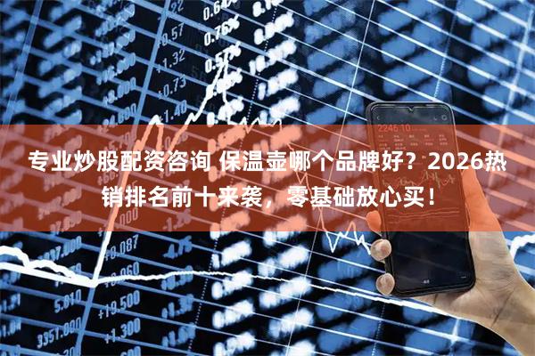 专业炒股配资咨询 保温壶哪个品牌好？2026热销排名前十来袭，零基础放心买！