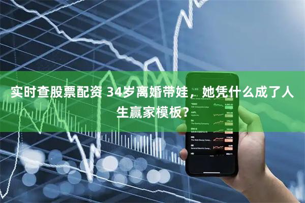 实时查股票配资 34岁离婚带娃，她凭什么成了人生赢家模板？