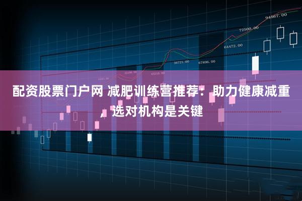 配资股票门户网 减肥训练营推荐：助力健康减重，选对机构是关键