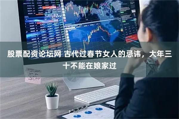 股票配资论坛网 古代过春节女人的忌讳，大年三十不能在娘家过