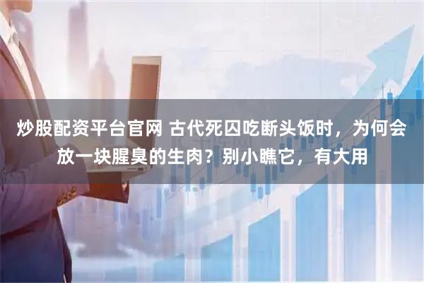 炒股配资平台官网 古代死囚吃断头饭时，为何会放一块腥臭的生肉？别小瞧它，有大用