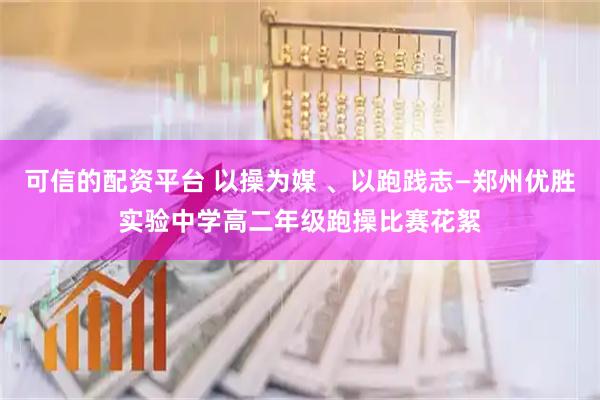 可信的配资平台 以操为媒 、以跑践志—郑州优胜实验中学高二年级跑操比赛花絮