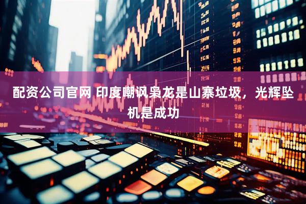 配资公司官网 印度嘲讽枭龙是山寨垃圾，光辉坠机是成功