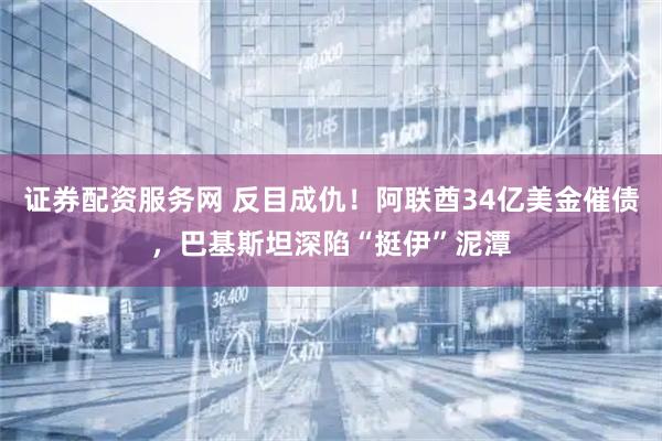 证券配资服务网 反目成仇！阿联酋34亿美金催债，巴基斯坦深陷“挺伊”泥潭