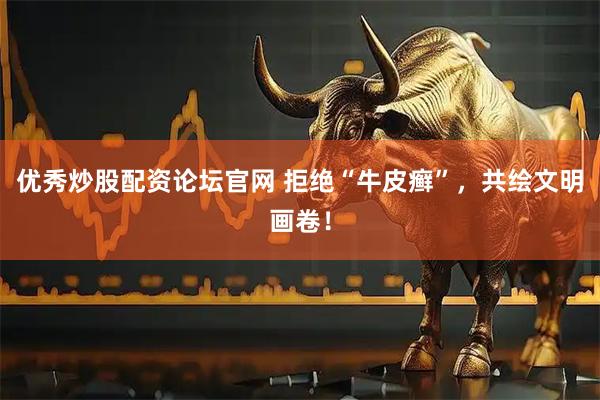优秀炒股配资论坛官网 拒绝“牛皮癣”，共绘文明画卷！