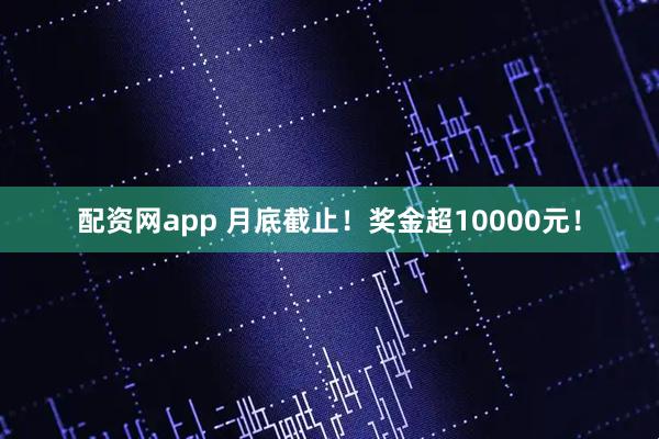 配资网app 月底截止！奖金超10000元！