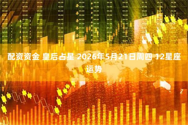 配资资金 皇后占星 2026年5月21日周四 12星座运势