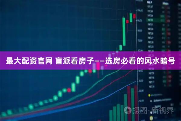 最大配资官网 盲派看房子——选房必看的风水暗号