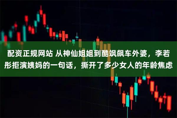 配资正规网站 从神仙姐姐到酷飒飙车外婆，李若彤拒演姨妈的一句话，撕开了多少女人的年龄焦虑